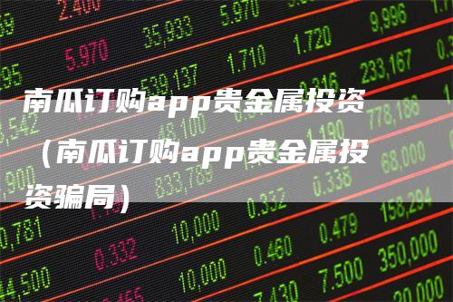 南瓜订购app贵金属投资（南瓜订购app贵金属投资骗局）_https://www.gkizvl.com_期货软件_第1张