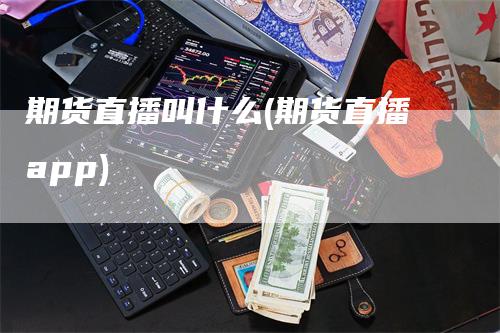 期货直播叫什么(期货直播app)_https://www.gkizvl.com_期货直播_第1张