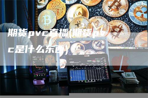 期货pvc直播(期货pvc是什么东西)_https://www.gkizvl.com_期货直播_第1张