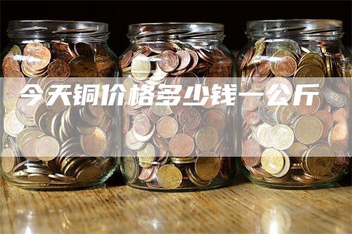 今天铜价格多少钱一公斤_https://www.gkizvl.com_期货喊单_第1张