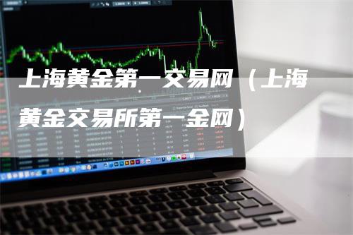 上海黄金第一交易网（上海黄金交易所第一金网）_https://www.gkizvl.com_期货交易_第1张