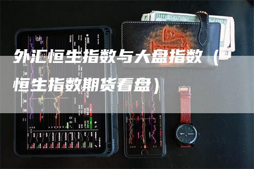 外汇恒生指数与大盘指数（恒生指数期货看盘）_https://www.gkizvl.com_恒生指数_第1张