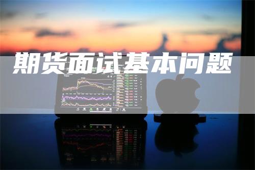 期货面试基本问题_https://www.gkizvl.com_期货直播_第1张