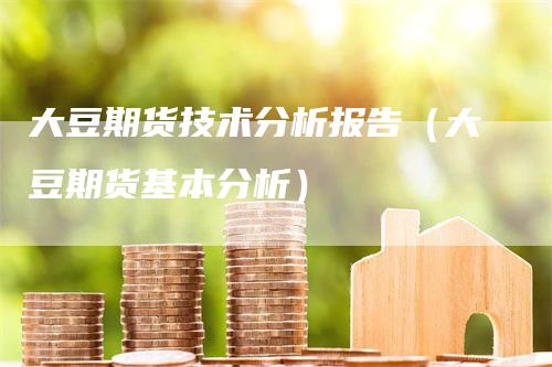 大豆期货技术分析报告（大豆期货基本分析）_https://www.gkizvl.com_期货分析_第1张