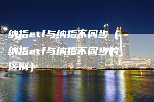 纳指etf与纳指不同步（纳指etf与纳指不同步的区别）_https://www.gkizvl.com_纳指期货_第1张