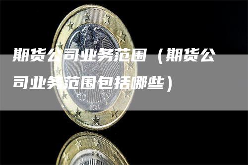 期货公司业务范围（期货公司业务范围包括哪些）_https://www.gkizvl.com_期货百科_第1张