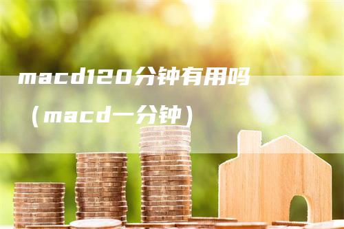 macd120分钟有用吗（macd一分钟）_https://www.gkizvl.com_期货培训_第1张