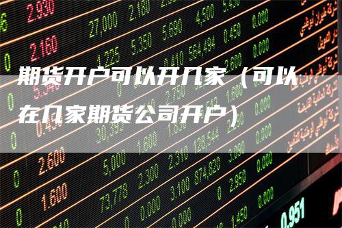 期货开户可以开几家（可以在几家期货公司开户）_https://www.gkizvl.com_期货开户_第1张