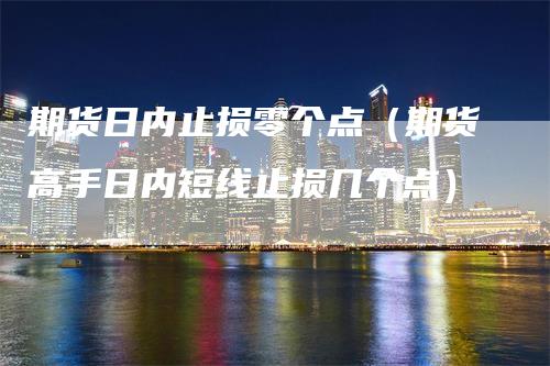 期货日内止损零个点（期货高手日内短线止损几个点）_https://www.gkizvl.com_期货入门_第1张