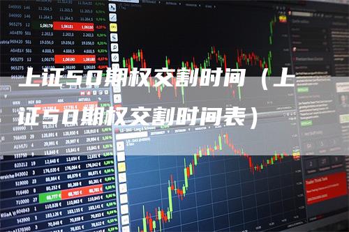 上证50期权交割时间（上证50期权交割时间表）_https://www.gkizvl.com_股指期货_第1张