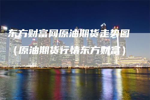 东方财富网原油期货走势图（原油期货行情东方财富）_https://www.gkizvl.com_期货百科_第1张