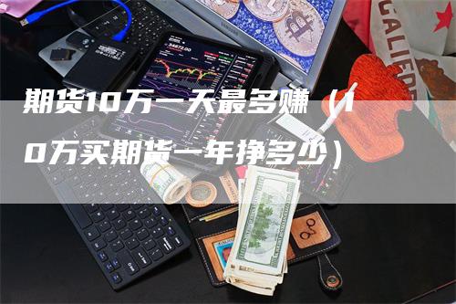 期货10万一天最多赚（10万买期货一年挣多少）_https://www.gkizvl.com_期货百科_第1张