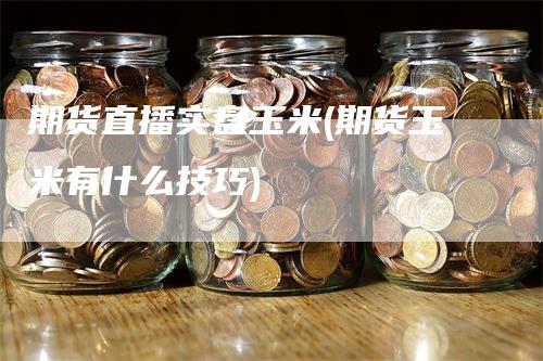 期货直播实盘玉米(期货玉米有什么技巧)_https://www.gkizvl.com_期货直播_第1张