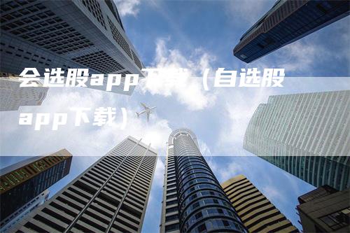 会选股app下载（自选股app下载）_https://www.gkizvl.com_期货软件_第1张