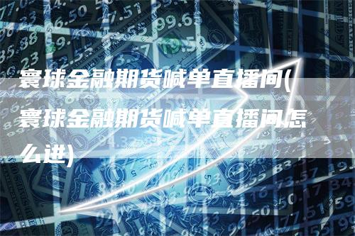 寰球金融期货喊单直播间(寰球金融期货喊单直播间怎么进)_https://www.gkizvl.com_期货直播_第1张