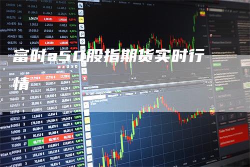 富时a50股指期货实时行情_https://www.gkizvl.com_期货百科_第1张