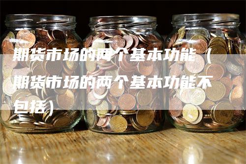 期货市场的两个基本功能（期货市场的两个基本功能不包括）_https://www.gkizvl.com_期货百科_第1张