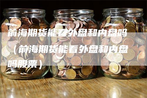 前海期货能看外盘和内盘吗（前海期货能看外盘和内盘吗股票）_https://www.gkizvl.com_内盘期货_第1张