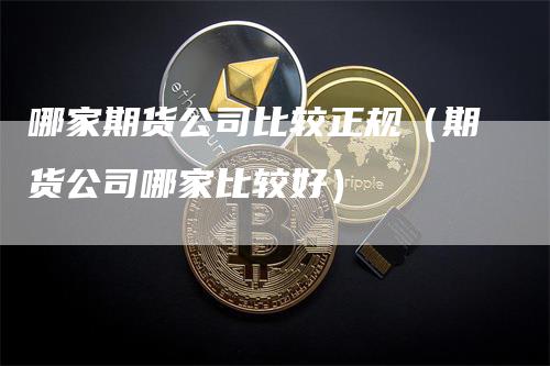 哪家期货公司比较正规（期货公司哪家比较好）_https://www.gkizvl.com_期货公司_第1张