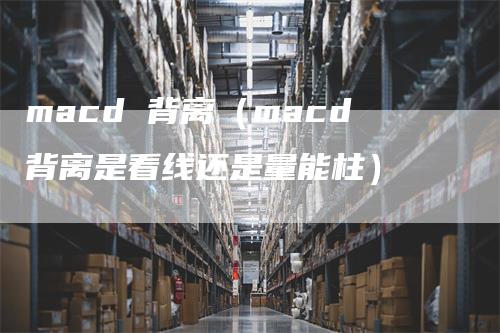 macd 背离（macd背离是看线还是量能柱）_https://www.gkizvl.com_期货培训_第1张