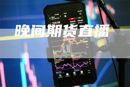 晚间期货直播_https://www.gkizvl.com_期货平台_第1张