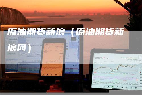 原油期货新浪（原油期货新浪网）_https://www.gkizvl.com_原油期货_第1张