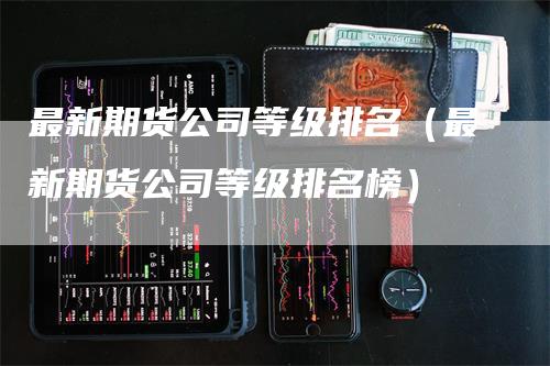 最新期货公司等级排名（最新期货公司等级排名榜）_https://www.gkizvl.com_期货公司_第1张