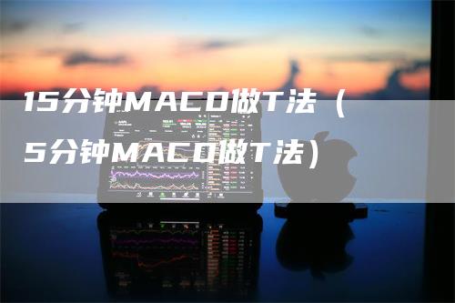 15分钟MACD做T法（5分钟MACD做T法）_https://www.gkizvl.com_期货培训_第1张