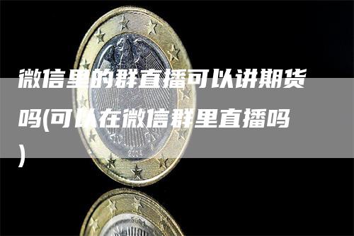 微信里的群直播可以讲期货吗(可以在微信群里直播吗)_https://www.gkizvl.com_期货直播_第1张