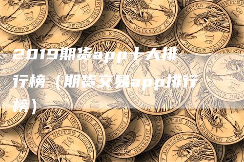 2019期货app十大排行榜（期货交易app排行榜）_https://www.gkizvl.com_期货百科_第1张