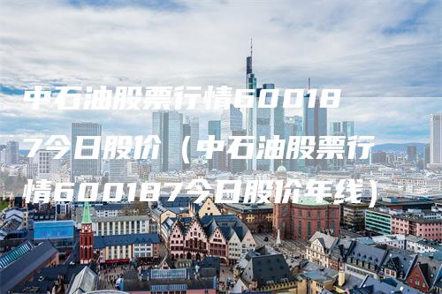 中石油股票行情600187今日股价（中石油股票行情600187今日股价年线）_https://www.gkizvl.com_原油期货_第1张